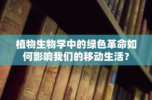 植物生物学中的绿色革命如何影响我们的移动生活？