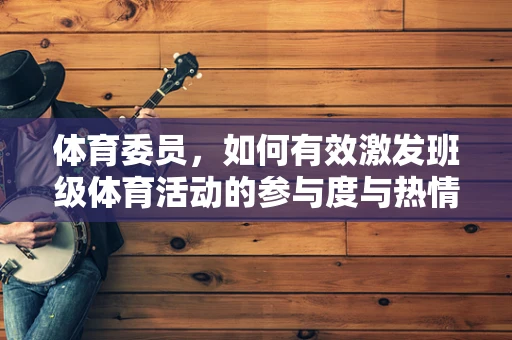 体育委员，如何有效激发班级体育活动的参与度与热情？