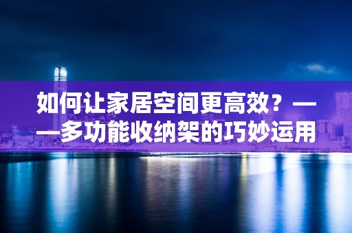 如何让家居空间更高效？——多功能收纳架的巧妙运用