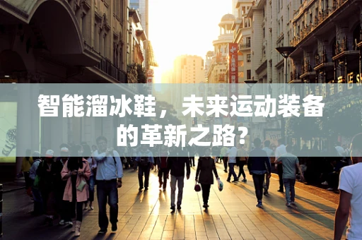 智能溜冰鞋，未来运动装备的革新之路？