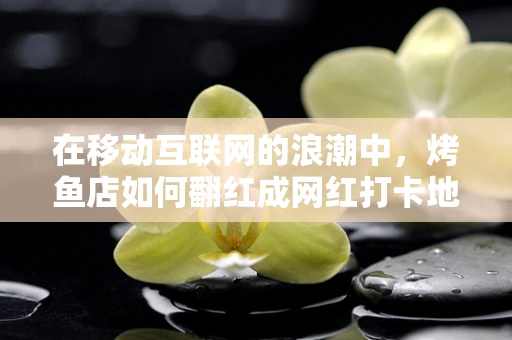 在移动互联网的浪潮中，烤鱼店如何翻红成网红打卡地？