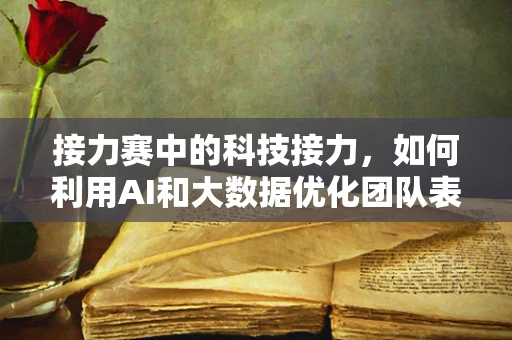 接力赛中的科技接力，如何利用AI和大数据优化团队表现？