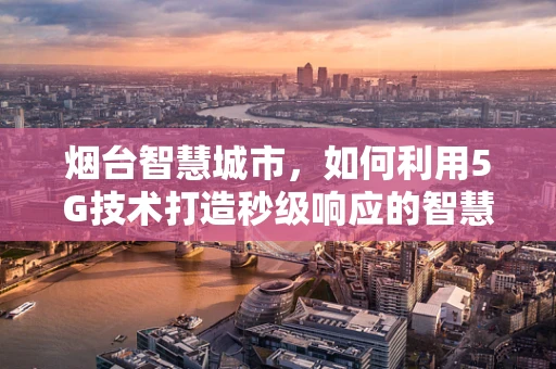 烟台智慧城市，如何利用5G技术打造秒级响应的智慧交通？