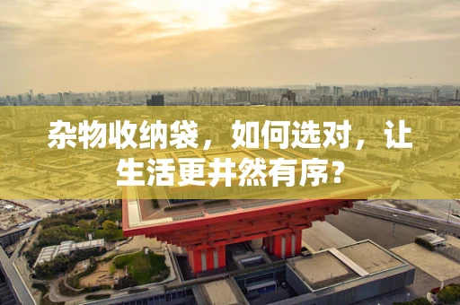 杂物收纳袋，如何选对，让生活更井然有序？