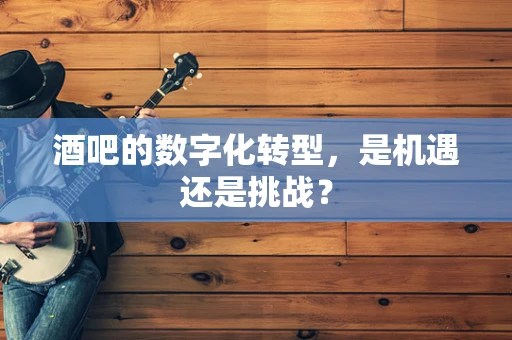 酒吧的数字化转型，是机遇还是挑战？
