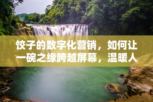 饺子的数字化营销，如何让一碗之缘跨越屏幕，温暖人心？
