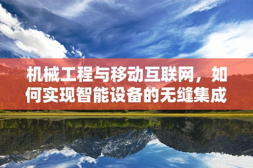 机械工程与移动互联网，如何实现智能设备的无缝集成？
