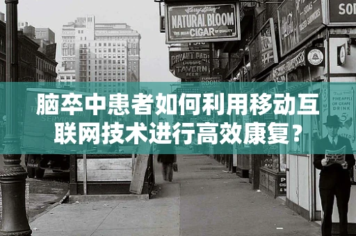 脑卒中患者如何利用移动互联网技术进行高效康复？