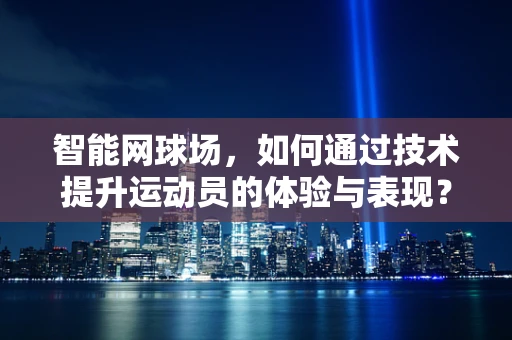 智能网球场，如何通过技术提升运动员的体验与表现？