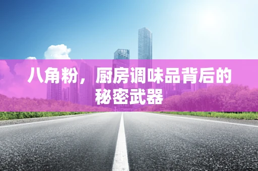 八角粉，厨房调味品背后的秘密武器