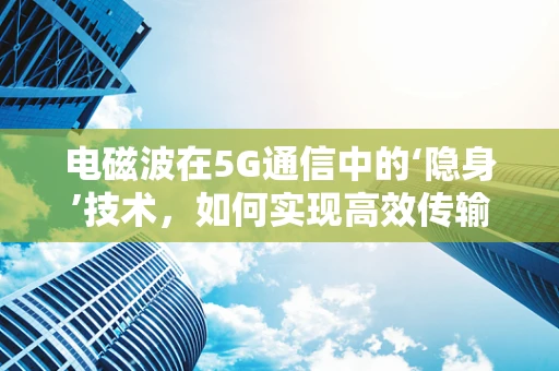 电磁波在5G通信中的‘隐身’技术，如何实现高效传输？