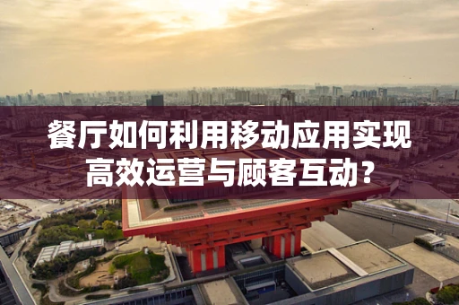 餐厅如何利用移动应用实现高效运营与顾客互动？