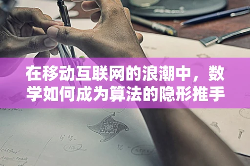 在移动互联网的浪潮中，数学如何成为算法的隐形推手？
