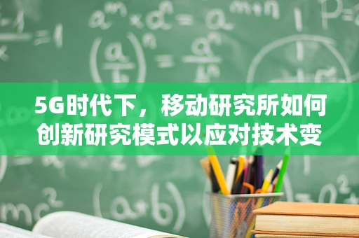 5G时代下，移动研究所如何创新研究模式以应对技术变革？