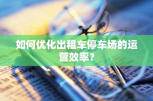 如何优化出租车停车场的运营效率？