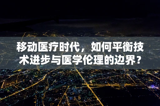 移动医疗时代，如何平衡技术进步与医学伦理的边界？