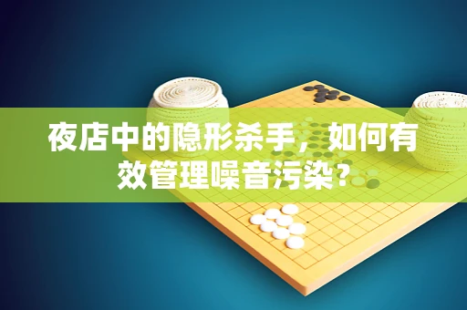 夜店中的隐形杀手，如何有效管理噪音污染？