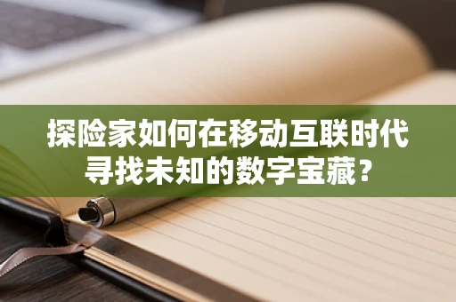 探险家如何在移动互联时代寻找未知的数字宝藏？