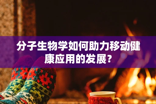 分子生物学如何助力移动健康应用的发展？