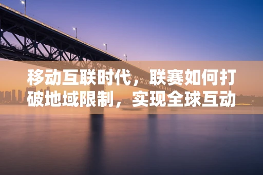 移动互联时代，联赛如何打破地域限制，实现全球互动？