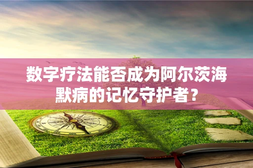 数字疗法能否成为阿尔茨海默病的记忆守护者？