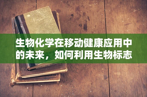 生物化学在移动健康应用中的未来，如何利用生物标志物提升个性化医疗？