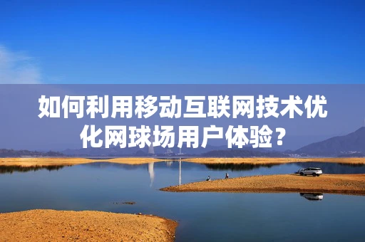 如何利用移动互联网技术优化网球场用户体验？