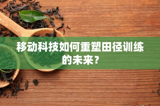 移动科技如何重塑田径训练的未来？