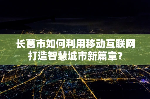 长葛市如何利用移动互联网打造智慧城市新篇章？