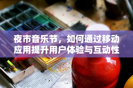 夜市音乐节，如何通过移动应用提升用户体验与互动性？