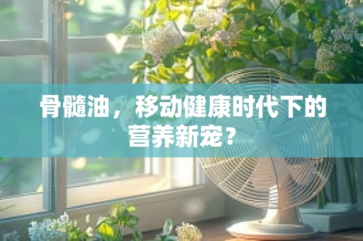 骨髓油，移动健康时代下的营养新宠？