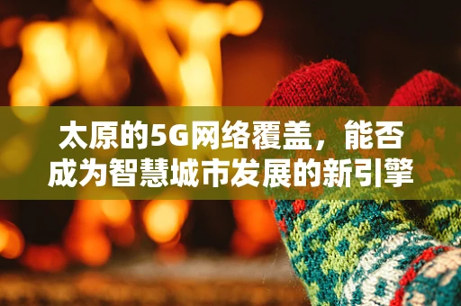 太原的5G网络覆盖，能否成为智慧城市发展的新引擎？