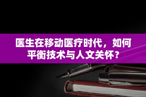 医生在移动医疗时代，如何平衡技术与人文关怀？