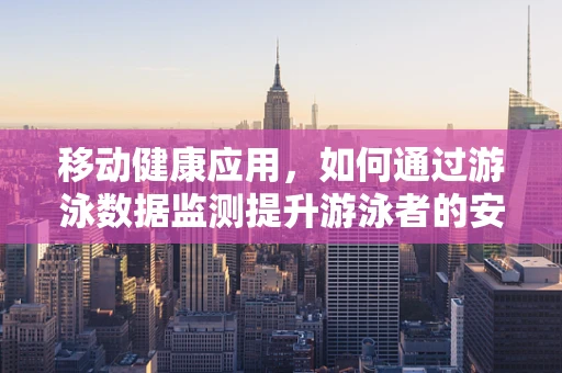 移动健康应用，如何通过游泳数据监测提升游泳者的安全与效率？
