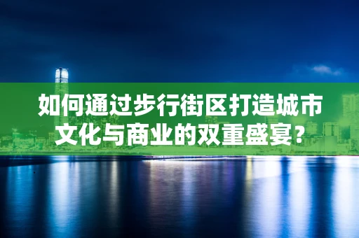 如何通过步行街区打造城市文化与商业的双重盛宴？