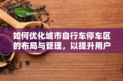 如何优化城市自行车停车区的布局与管理，以提升用户体验？