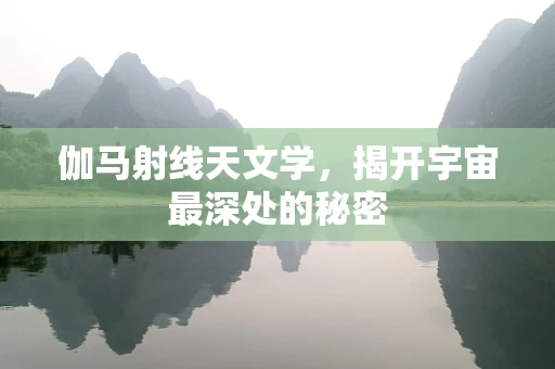 伽马射线天文学，揭开宇宙最深处的秘密