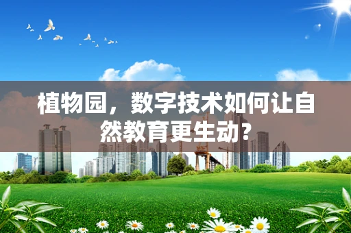 植物园，数字技术如何让自然教育更生动？
