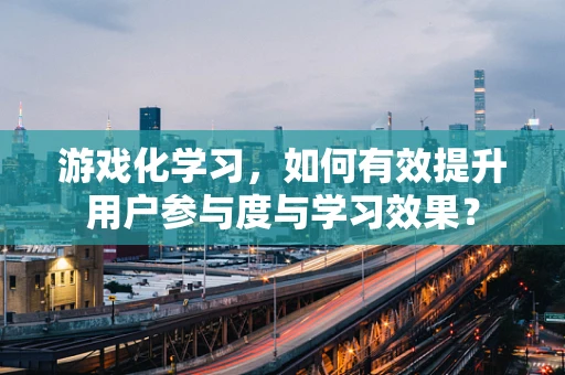 游戏化学习，如何有效提升用户参与度与学习效果？