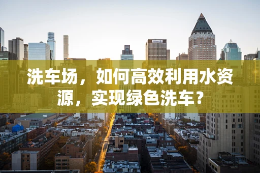 洗车场，如何高效利用水资源，实现绿色洗车？