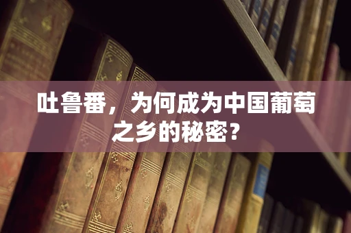 吐鲁番，为何成为中国葡萄之乡的秘密？