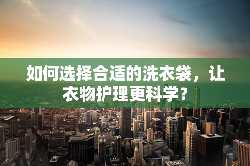 如何选择合适的洗衣袋，让衣物护理更科学？