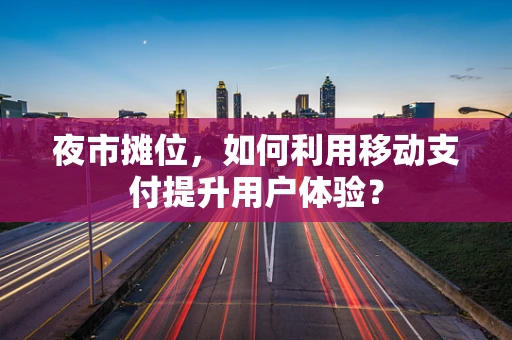 夜市摊位，如何利用移动支付提升用户体验？