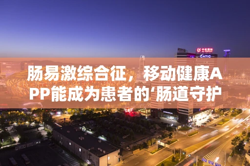 肠易激综合征，移动健康APP能成为患者的‘肠道守护者’吗？