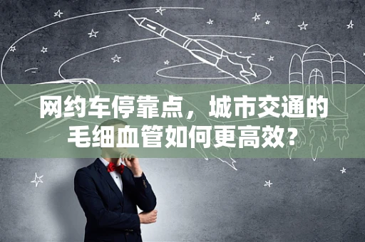 网约车停靠点，城市交通的毛细血管如何更高效？