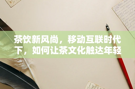 茶饮新风尚，移动互联时代下，如何让茶文化触达年轻一代？