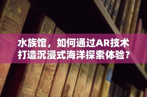 水族馆，如何通过AR技术打造沉浸式海洋探索体验？