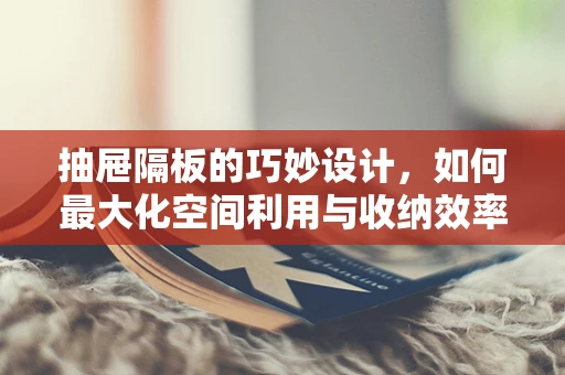 抽屉隔板的巧妙设计，如何最大化空间利用与收纳效率？