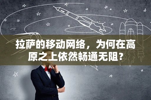 拉萨的移动网络，为何在高原之上依然畅通无阻？