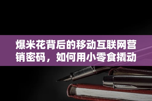 爆米花背后的移动互联网营销密码，如何用小零食撬动大市场？